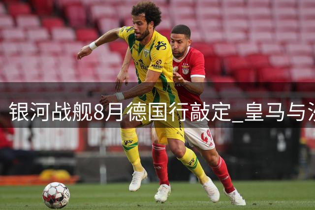 银河战舰8月德国行敲定 皇马与沙尔克纪念赛点燃夏窗